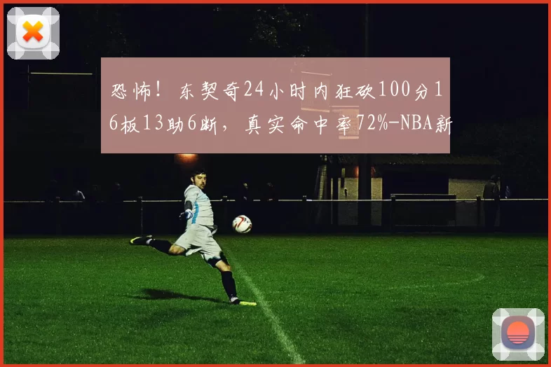 恐怖！东契奇24小时内狂砍100分16板13助6断，真实命中率72%-NBA新闻