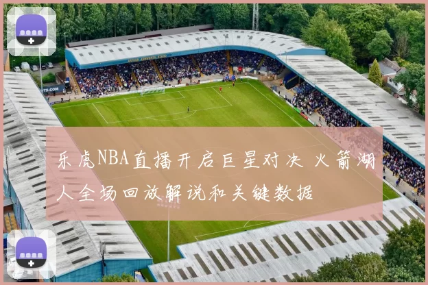 乐虎NBA直播开启巨星对决 火箭湖人全场回放解说和关键数据