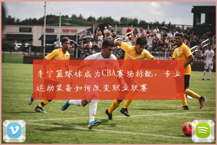 李宁篮球袜成为CBA赛场标配，专业运动装备如何改变职业联赛