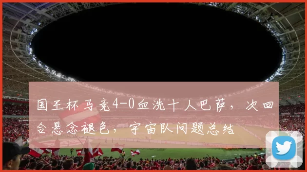 国王杯马竞4-0血洗十人巴萨，次回合悬念褪色，宇宙队问题总结