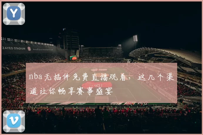nba无插件免费直播观看，这几个渠道让你畅享赛事盛宴