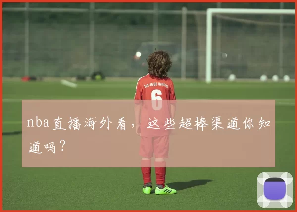 nba直播海外看,这些超棒渠道你知道吗?