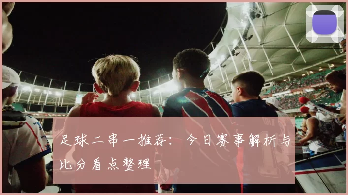 足球二串一推荐:今日赛事解析与比分看点整理