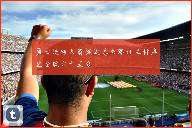 勇士逆转火箭挺进总决赛杜兰特库里合砍六十五分