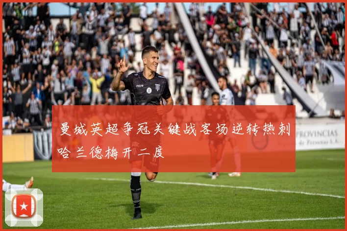 曼城英超争冠关键战客场逆转热刺哈兰德梅开二度