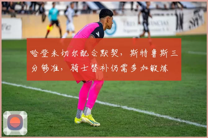 哈登米切尔配合默契，斯特鲁斯三分够准，骑士替补仍需多加锻炼