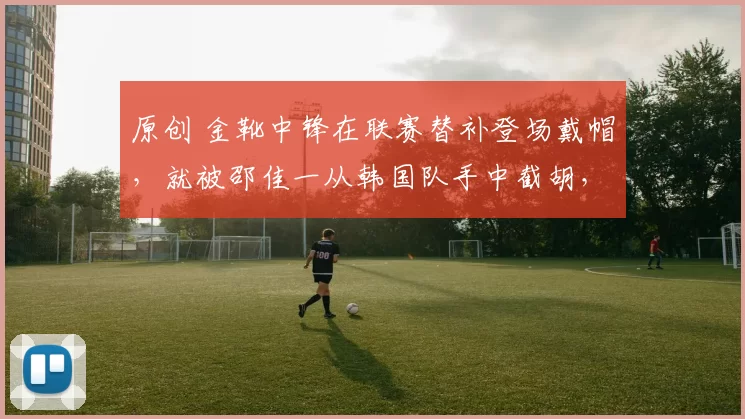 原创 金靴中锋在联赛替补登场戴帽，就被邵佳一从韩国队手中截胡，归化进国足