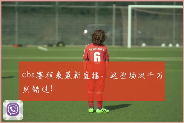 cba赛程表最新直播，这些场次千万别错过！
