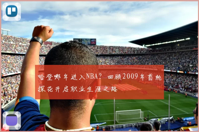 哈登哪年进入NBA？回顾2009年首轮探花开启职业生涯之路