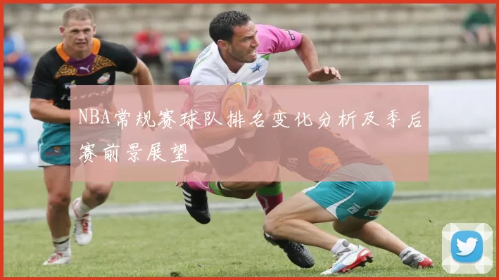NBA常规赛球队排名变化分析及季后赛前景展望
