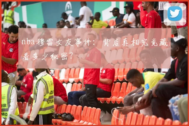 nba穆雷女友事件：背后真相究竟藏着多少秘密？