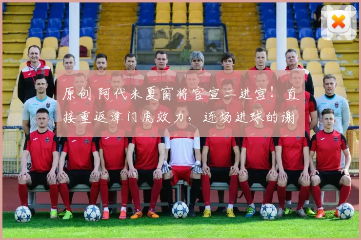 原创 阿代米夏窗将官宣二进宫！直接重返津门虎效力，连场进球的谢蒂内被他替换