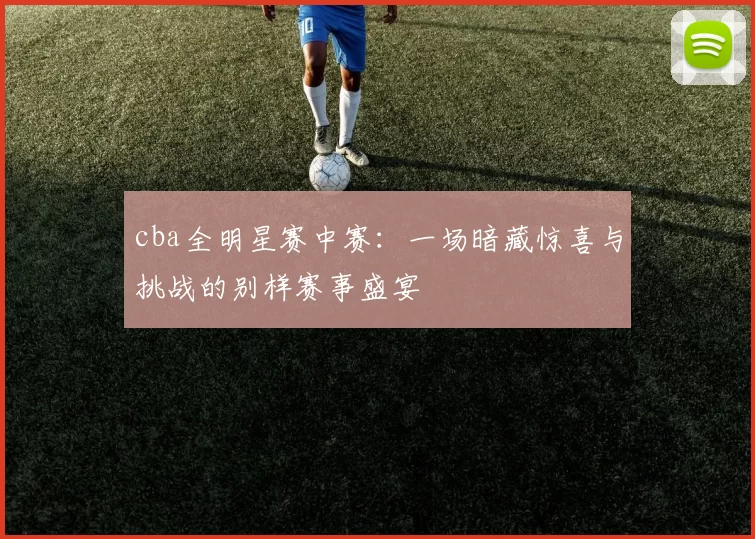 cba全明星赛中赛：一场暗藏惊喜与挑战的别样赛事盛宴