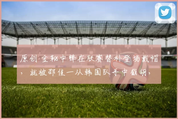 原创 金靴中锋在联赛替补登场戴帽,就被邵佳一从韩国队手中截胡,归化进国足