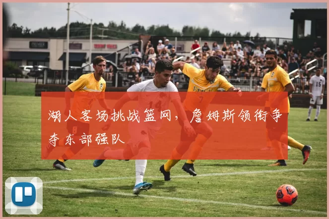 湖人客场挑战篮网，詹姆斯领衔争夺东部强队