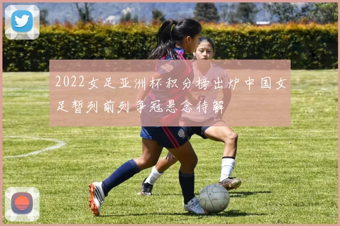 2022女足亚洲杯积分榜出炉中国女足暂列前列争冠悬念待解