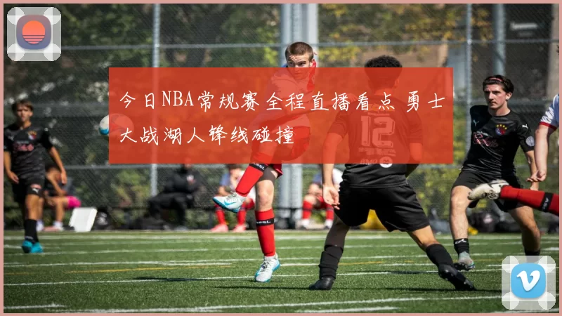 今日NBA常规赛全程直播看点 勇士大战湖人锋线碰撞
