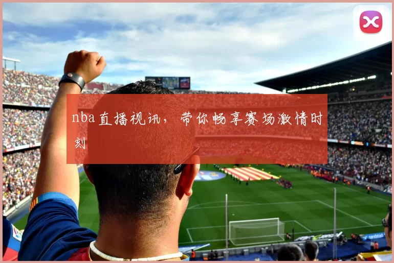 nba直播视讯，带你畅享赛场激情时刻