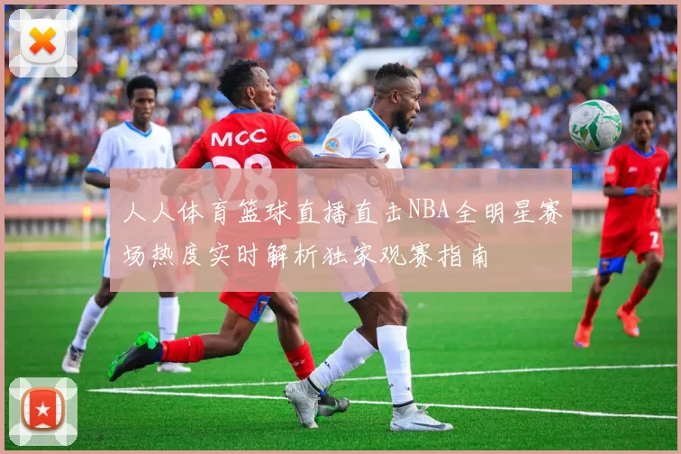 人人体育篮球直播直击NBA全明星赛场热度实时解析独家观赛指南