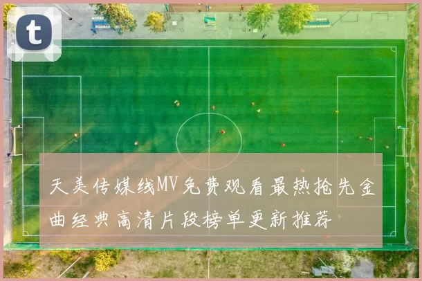 天美传媒线MV免费观看最热抢先金曲经典高清片段榜单更新推荐