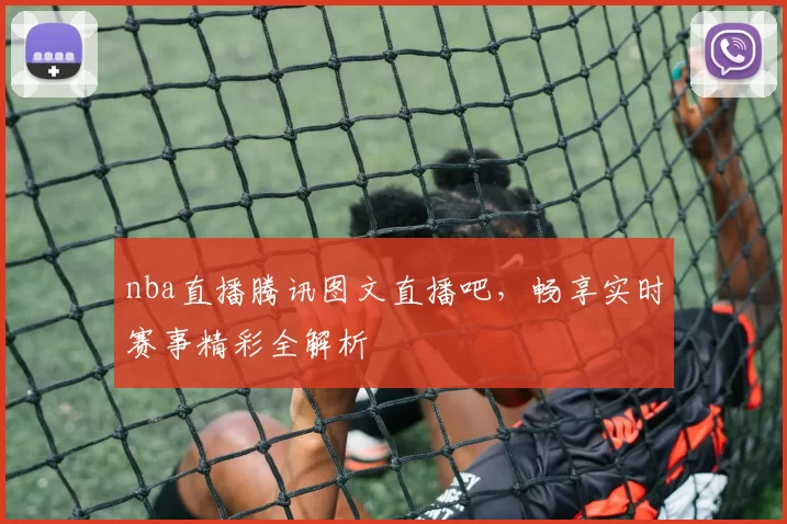 nba直播腾讯图文直播吧，畅享实时赛事精彩全解析