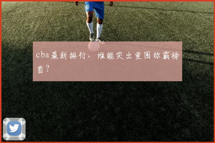 cba最新排行，谁能突出重围称霸榜首？