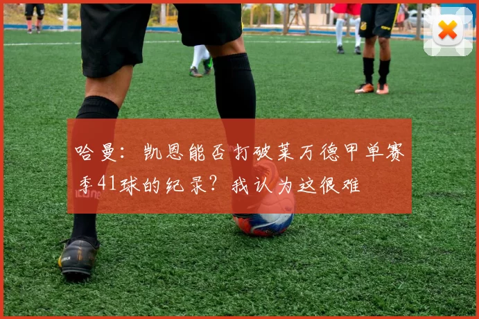 哈曼：凯恩能否打破莱万德甲单赛季41球的纪录？我认为这很难