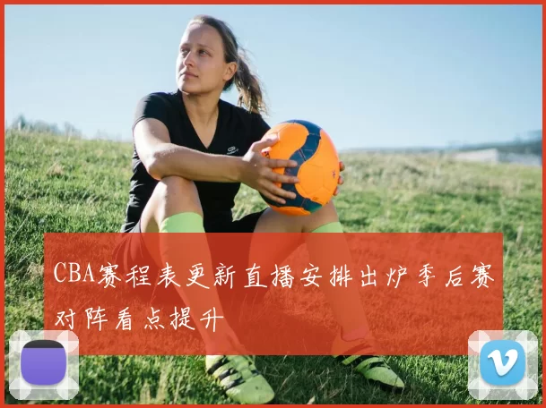 CBA赛程表更新直播安排出炉季后赛对阵看点提升