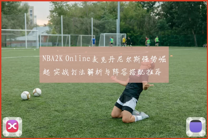 NBA2K Online麦克丹尼尔斯强势崛起 实战打法解析与阵容搭配推荐
