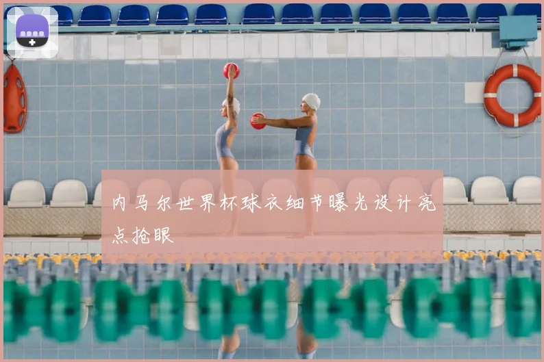 内马尔世界杯球衣细节曝光设计亮点抢眼