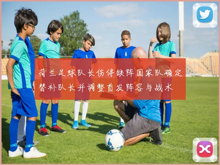 荷兰足球队长伤停缺阵国家队确定替补队长并调整首发阵容与战术