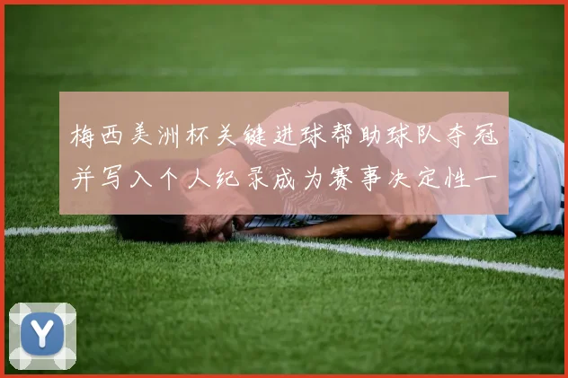 梅西美洲杯关键进球帮助球队夺冠并写入个人纪录成为赛事决定性一刻