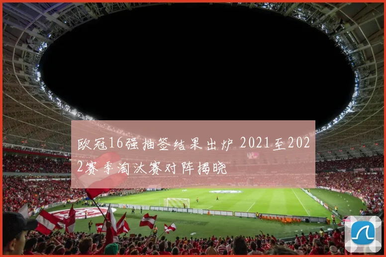 欧冠16强抽签结果出炉 2021至2022赛季淘汰赛对阵揭晓