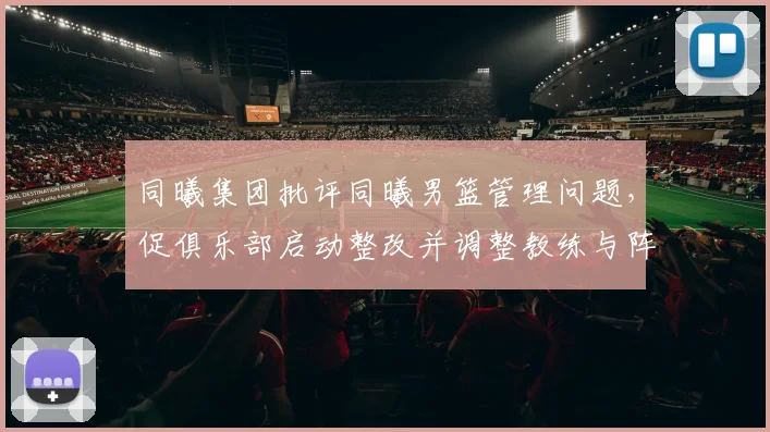 同曦集团批评同曦男篮管理问题，促俱乐部启动整改并调整教练与阵容