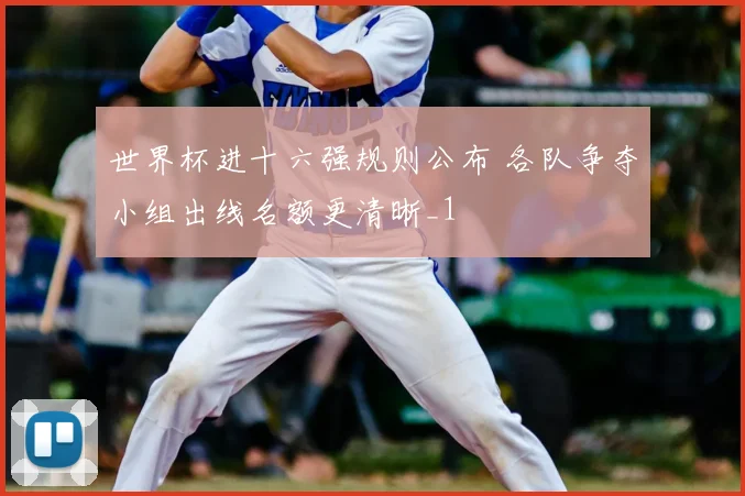 世界杯进十六强规则公布 各队争夺小组出线名额更清晰_1