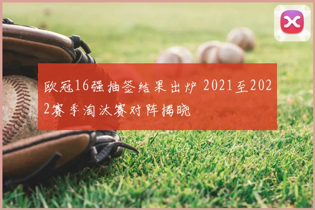 欧冠16强抽签结果出炉 2021至2022赛季淘汰赛对阵揭晓