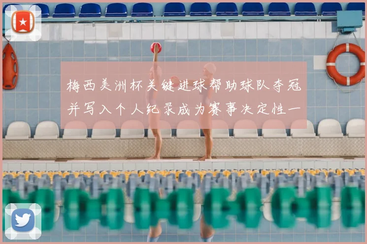梅西美洲杯关键进球帮助球队夺冠并写入个人纪录成为赛事决定性一刻