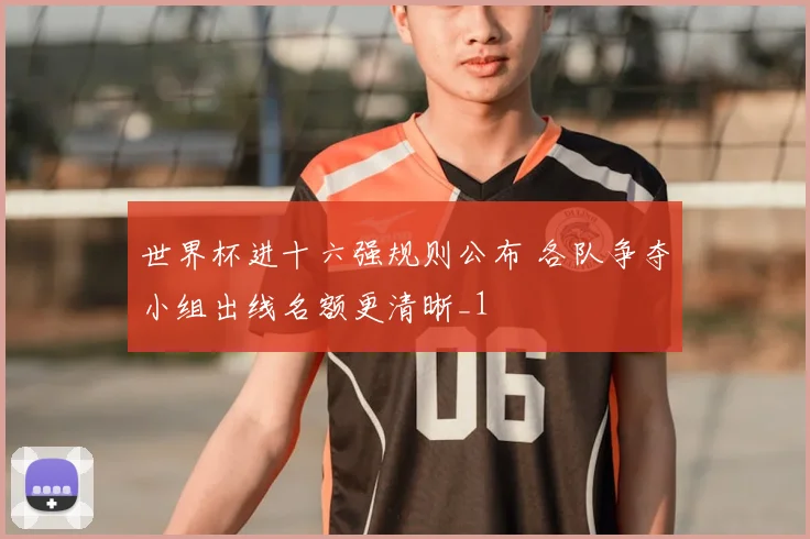 世界杯进十六强规则公布 各队争夺小组出线名额更清晰_1