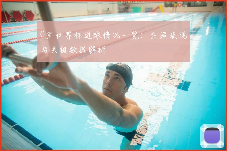 C罗世界杯进球情况一览：生涯表现与关键数据解析