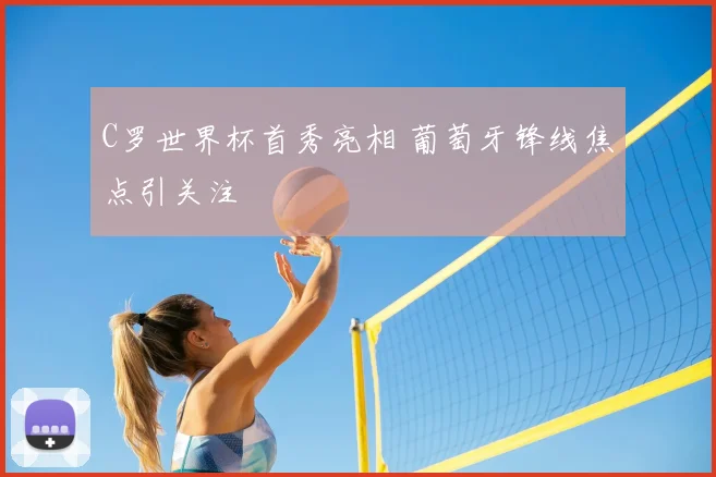 C罗世界杯首秀亮相 葡萄牙锋线焦点引关注