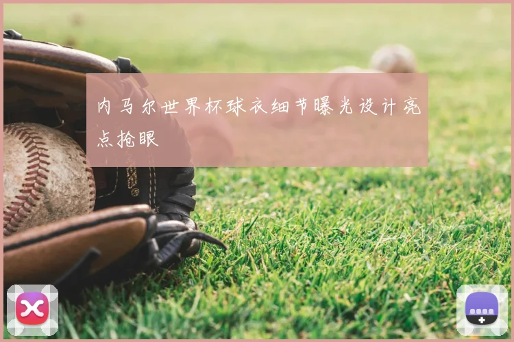 内马尔世界杯球衣细节曝光设计亮点抢眼
