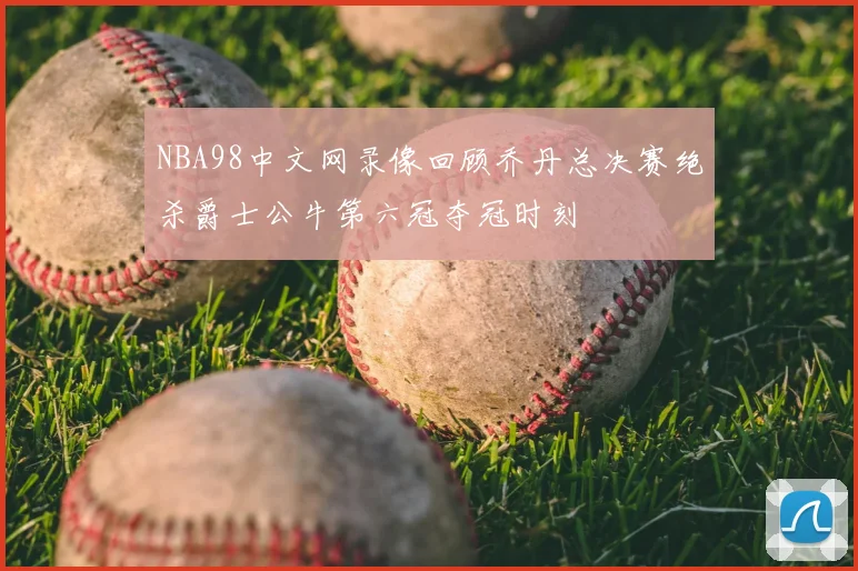 NBA98中文网录像回顾乔丹总决赛绝杀爵士公牛第六冠夺冠时刻