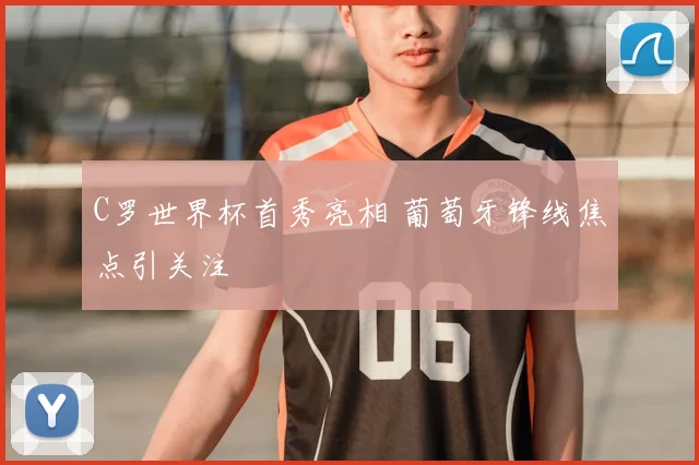 C罗世界杯首秀亮相 葡萄牙锋线焦点引关注